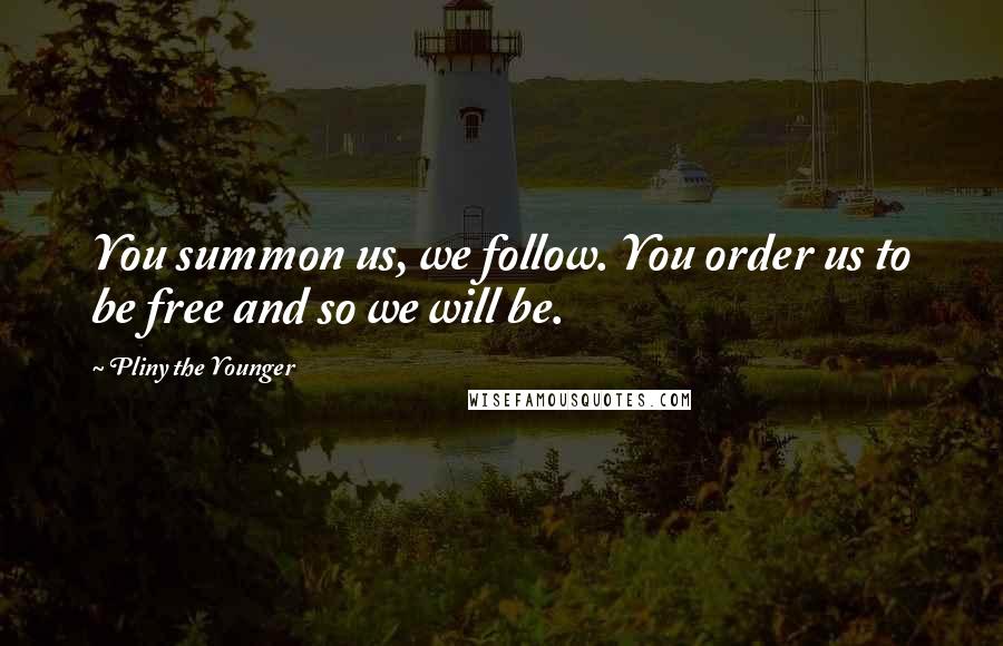 Pliny The Younger Quotes: You summon us, we follow. You order us to be free and so we will be.
