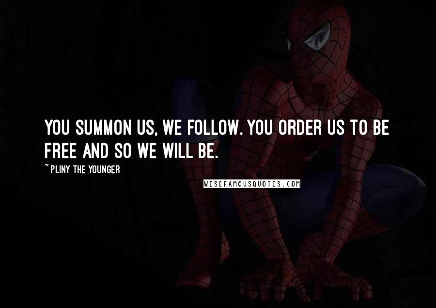 Pliny The Younger Quotes: You summon us, we follow. You order us to be free and so we will be.