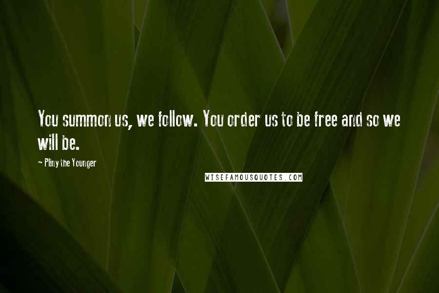 Pliny The Younger Quotes: You summon us, we follow. You order us to be free and so we will be.