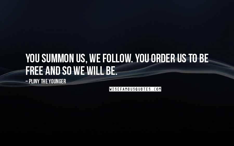 Pliny The Younger Quotes: You summon us, we follow. You order us to be free and so we will be.