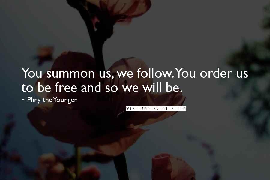 Pliny The Younger Quotes: You summon us, we follow. You order us to be free and so we will be.
