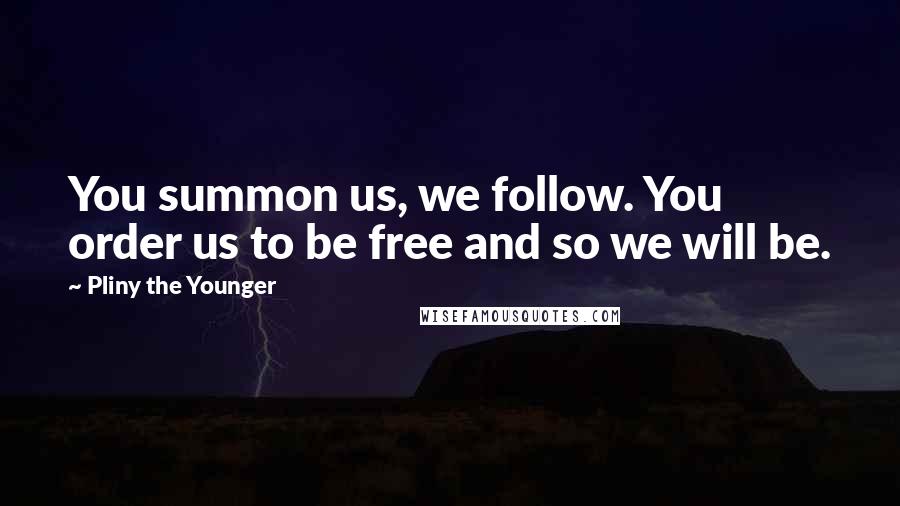 Pliny The Younger Quotes: You summon us, we follow. You order us to be free and so we will be.