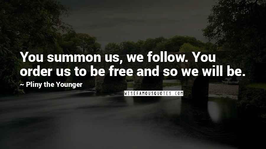 Pliny The Younger Quotes: You summon us, we follow. You order us to be free and so we will be.