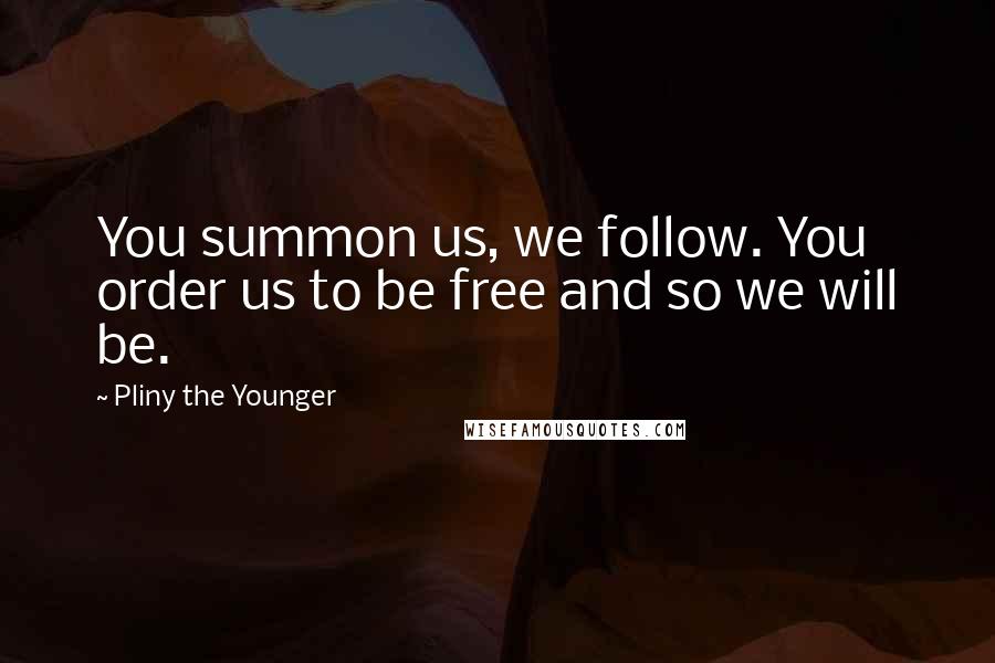 Pliny The Younger Quotes: You summon us, we follow. You order us to be free and so we will be.