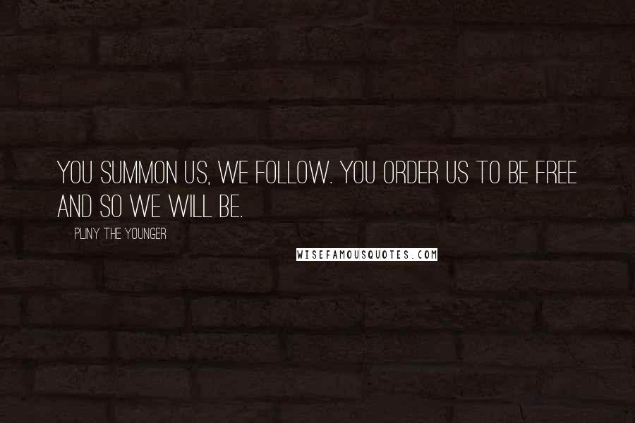 Pliny The Younger Quotes: You summon us, we follow. You order us to be free and so we will be.