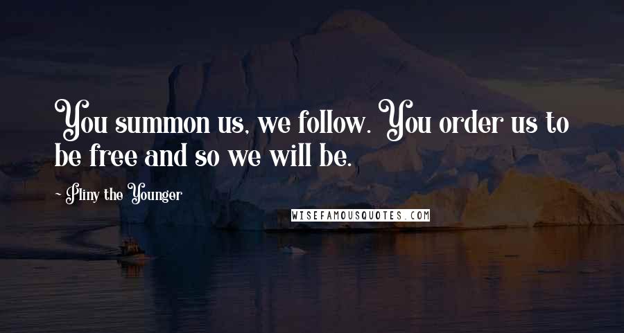 Pliny The Younger Quotes: You summon us, we follow. You order us to be free and so we will be.