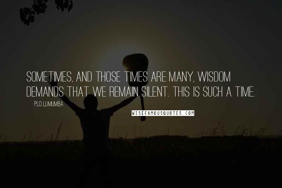 PLO Lumumba Quotes: Sometimes, and those times are many, wisdom demands that we remain silent. This is such a time.