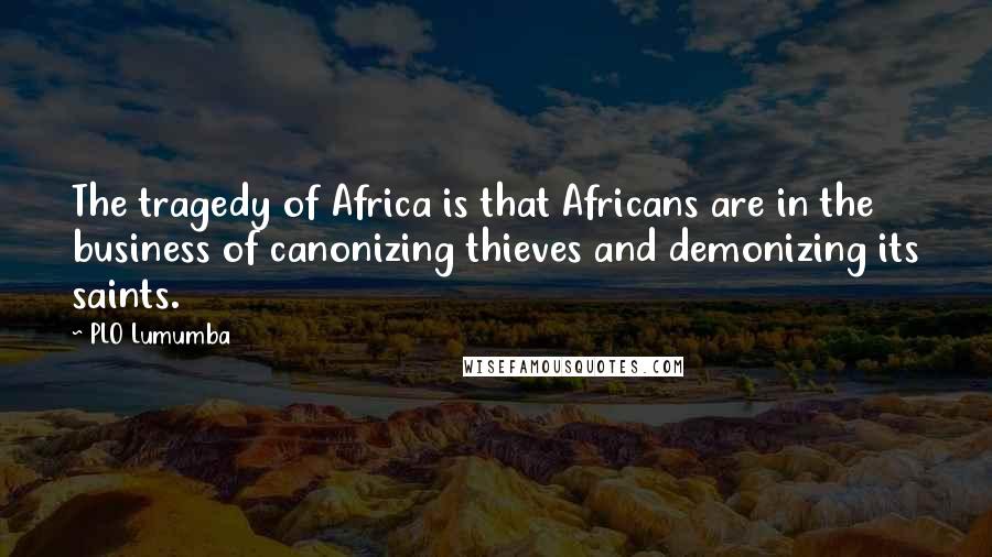 PLO Lumumba Quotes: The tragedy of Africa is that Africans are in the business of canonizing thieves and demonizing its saints.