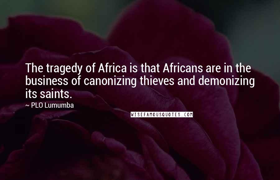 PLO Lumumba Quotes: The tragedy of Africa is that Africans are in the business of canonizing thieves and demonizing its saints.