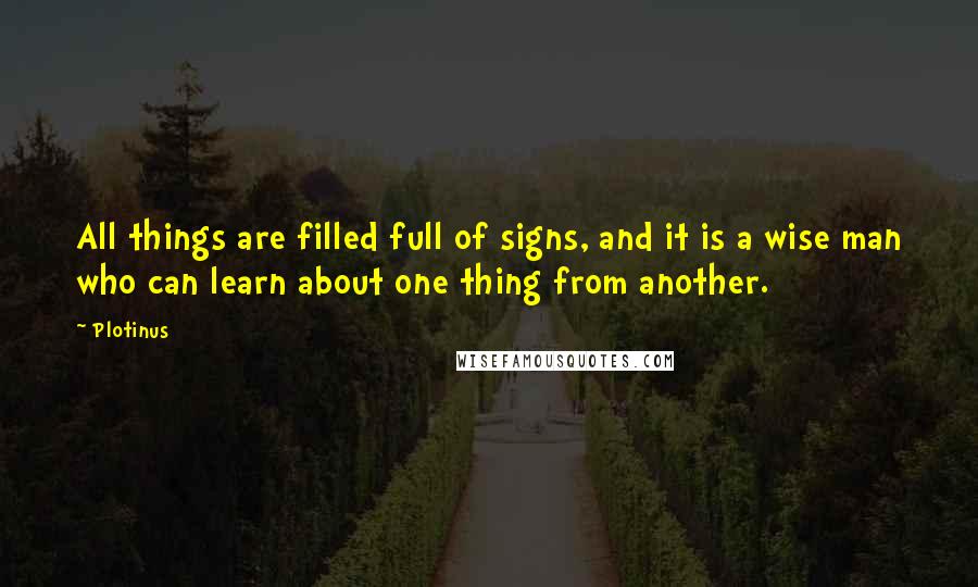 Plotinus Quotes: All things are filled full of signs, and it is a wise man who can learn about one thing from another.