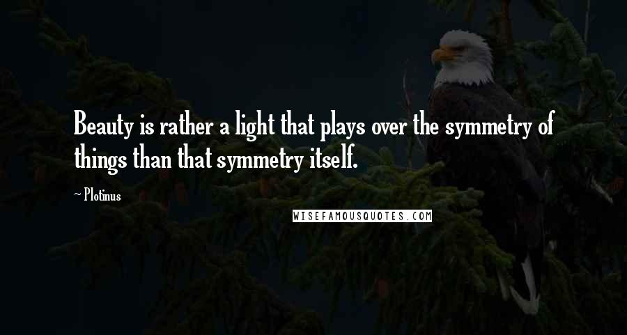 Plotinus Quotes: Beauty is rather a light that plays over the symmetry of things than that symmetry itself.