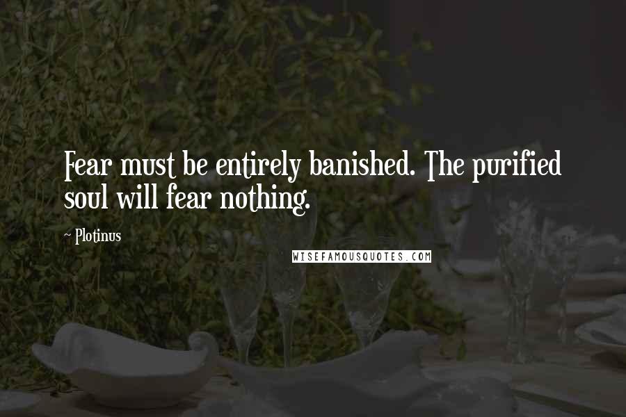 Plotinus Quotes: Fear must be entirely banished. The purified soul will fear nothing.