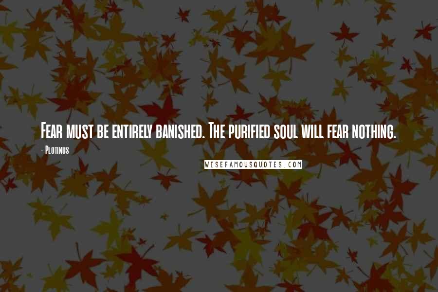 Plotinus Quotes: Fear must be entirely banished. The purified soul will fear nothing.