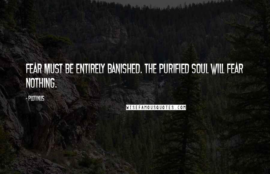 Plotinus Quotes: Fear must be entirely banished. The purified soul will fear nothing.