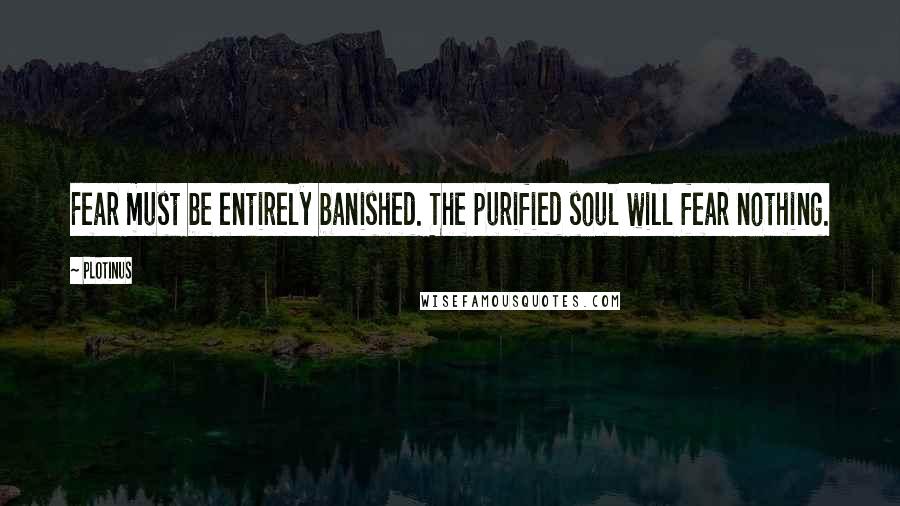 Plotinus Quotes: Fear must be entirely banished. The purified soul will fear nothing.