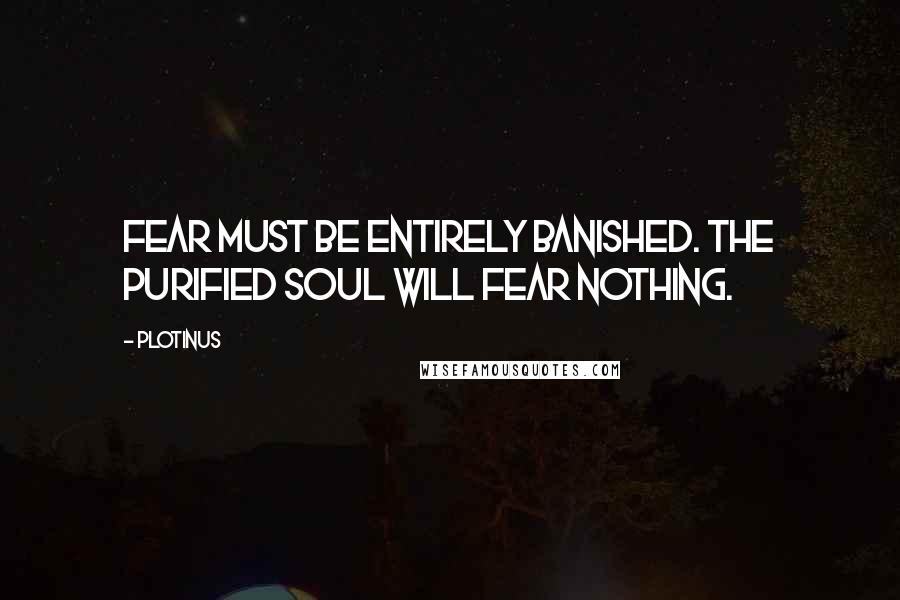 Plotinus Quotes: Fear must be entirely banished. The purified soul will fear nothing.