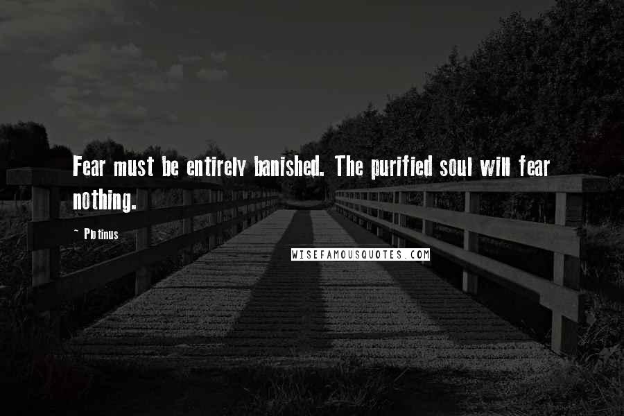 Plotinus Quotes: Fear must be entirely banished. The purified soul will fear nothing.