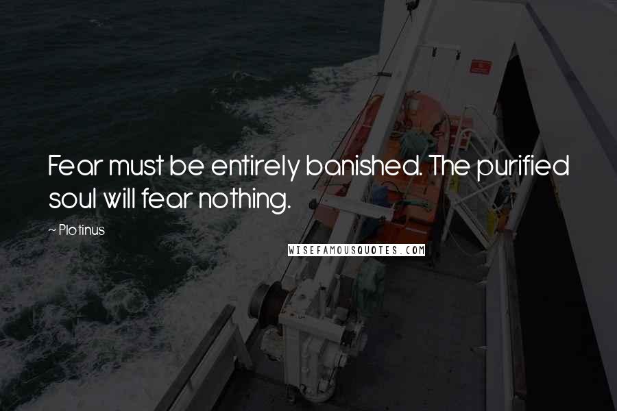 Plotinus Quotes: Fear must be entirely banished. The purified soul will fear nothing.