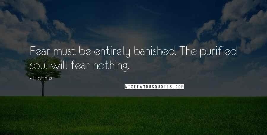 Plotinus Quotes: Fear must be entirely banished. The purified soul will fear nothing.