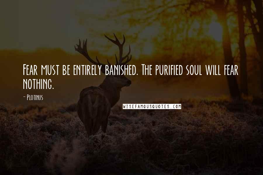 Plotinus Quotes: Fear must be entirely banished. The purified soul will fear nothing.