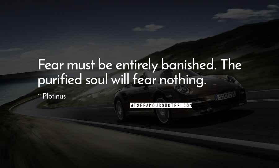 Plotinus Quotes: Fear must be entirely banished. The purified soul will fear nothing.