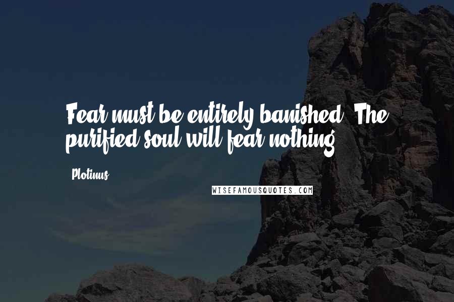 Plotinus Quotes: Fear must be entirely banished. The purified soul will fear nothing.