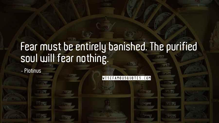 Plotinus Quotes: Fear must be entirely banished. The purified soul will fear nothing.