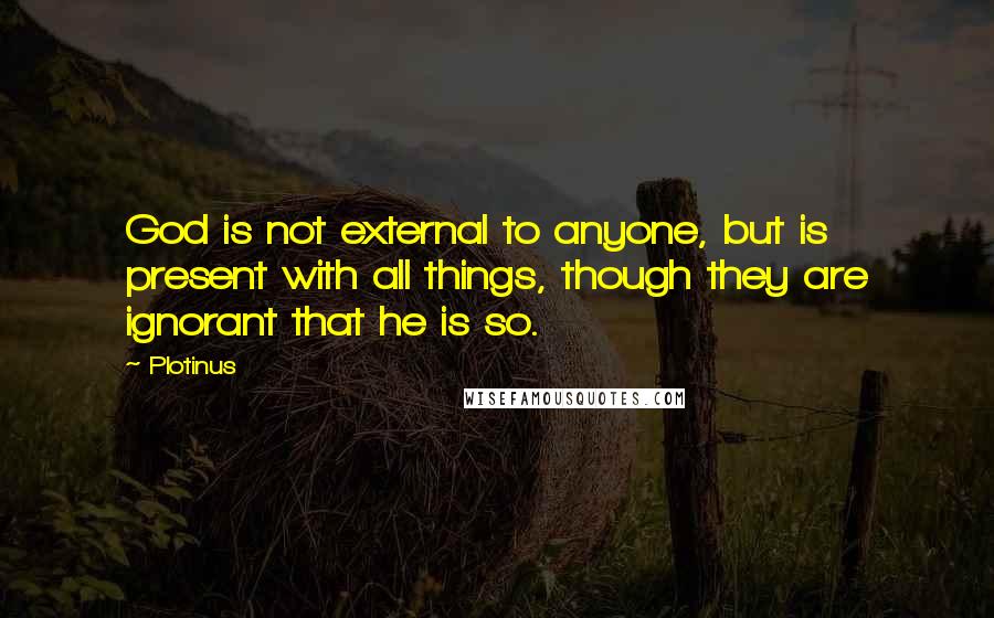 Plotinus Quotes: God is not external to anyone, but is present with all things, though they are ignorant that he is so.