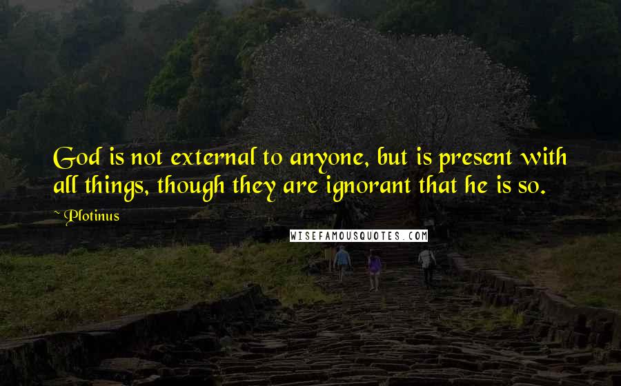 Plotinus Quotes: God is not external to anyone, but is present with all things, though they are ignorant that he is so.