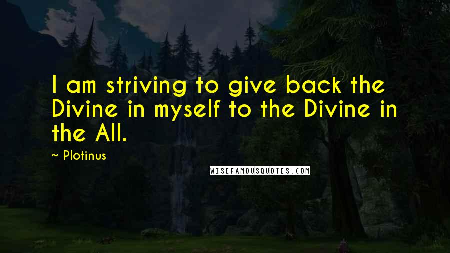 Plotinus Quotes: I am striving to give back the Divine in myself to the Divine in the All.