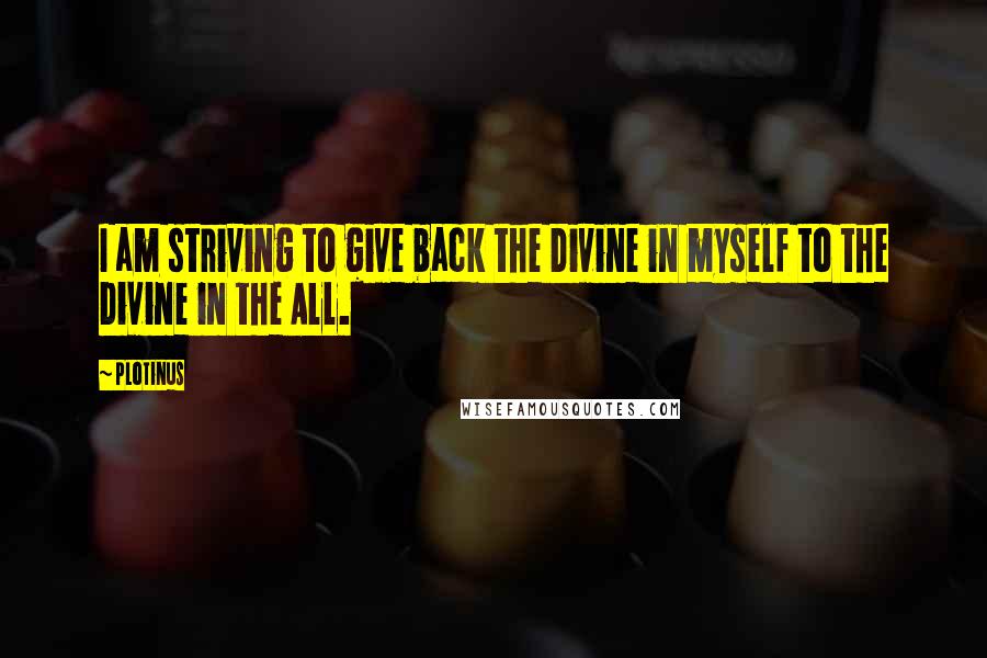 Plotinus Quotes: I am striving to give back the Divine in myself to the Divine in the All.