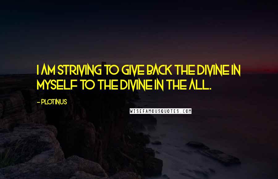 Plotinus Quotes: I am striving to give back the Divine in myself to the Divine in the All.