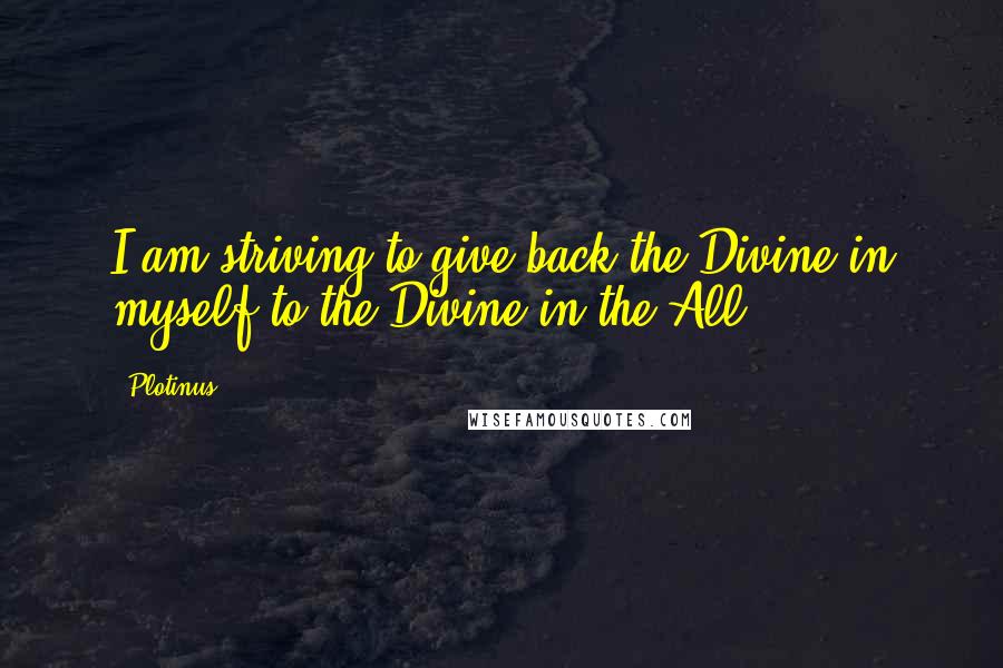 Plotinus Quotes: I am striving to give back the Divine in myself to the Divine in the All.