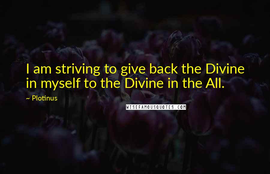 Plotinus Quotes: I am striving to give back the Divine in myself to the Divine in the All.