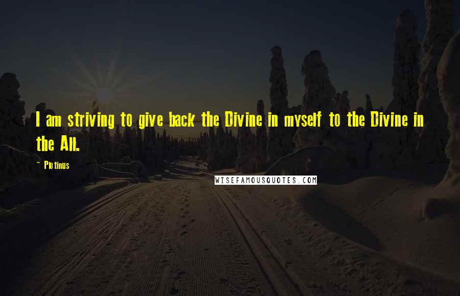 Plotinus Quotes: I am striving to give back the Divine in myself to the Divine in the All.