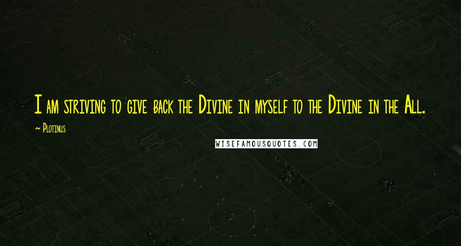 Plotinus Quotes: I am striving to give back the Divine in myself to the Divine in the All.