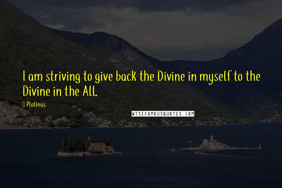 Plotinus Quotes: I am striving to give back the Divine in myself to the Divine in the All.