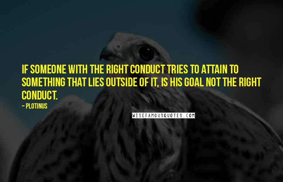 Plotinus Quotes: If someone with the right conduct tries to attain to something that lies outside of it, is his goal not the right conduct.
