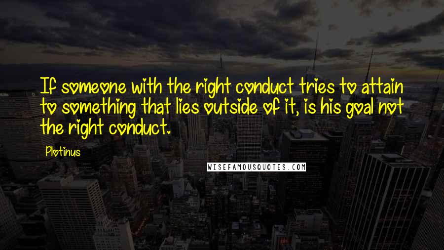 Plotinus Quotes: If someone with the right conduct tries to attain to something that lies outside of it, is his goal not the right conduct.