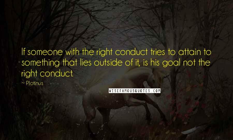 Plotinus Quotes: If someone with the right conduct tries to attain to something that lies outside of it, is his goal not the right conduct.