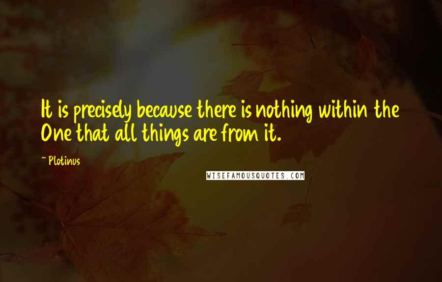 Plotinus Quotes: It is precisely because there is nothing within the One that all things are from it.