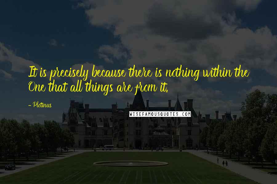 Plotinus Quotes: It is precisely because there is nothing within the One that all things are from it.