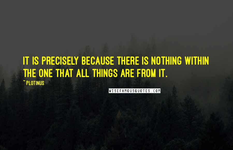 Plotinus Quotes: It is precisely because there is nothing within the One that all things are from it.