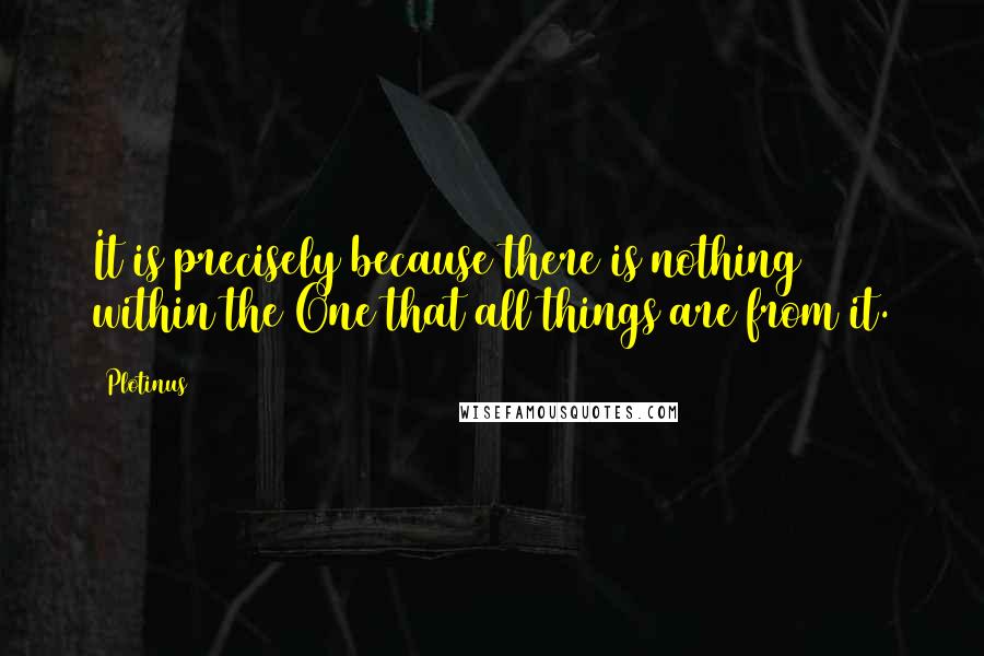 Plotinus Quotes: It is precisely because there is nothing within the One that all things are from it.