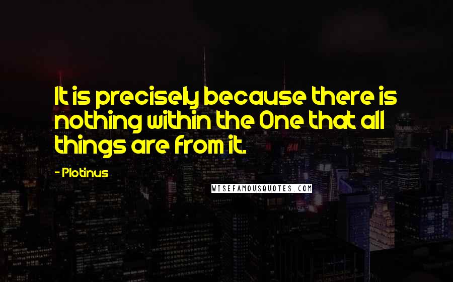 Plotinus Quotes: It is precisely because there is nothing within the One that all things are from it.