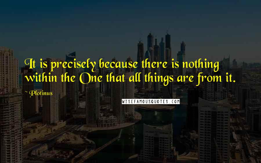 Plotinus Quotes: It is precisely because there is nothing within the One that all things are from it.