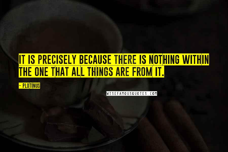 Plotinus Quotes: It is precisely because there is nothing within the One that all things are from it.