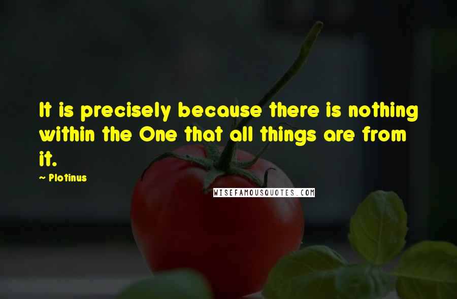 Plotinus Quotes: It is precisely because there is nothing within the One that all things are from it.