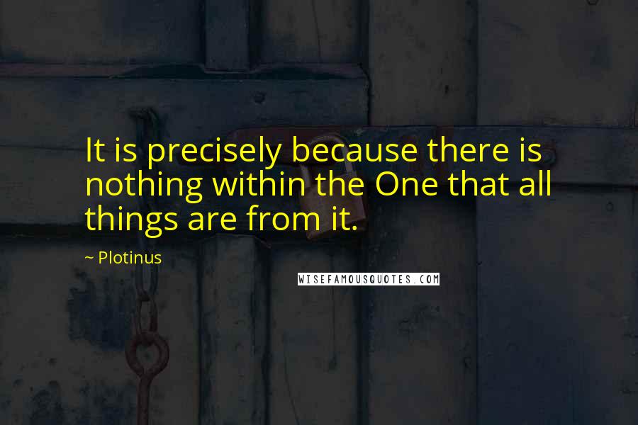 Plotinus Quotes: It is precisely because there is nothing within the One that all things are from it.