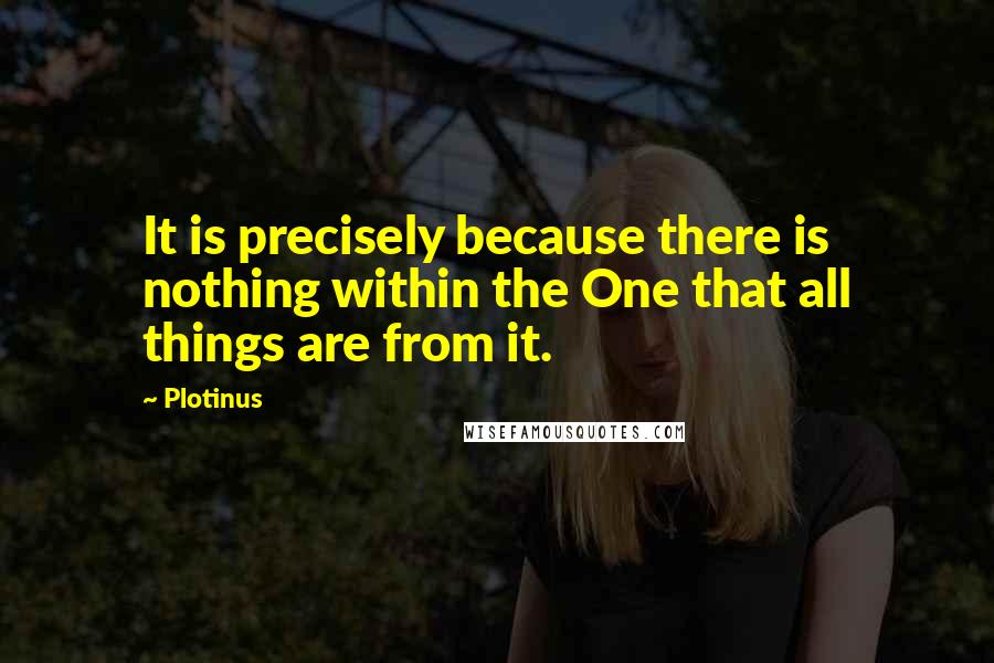 Plotinus Quotes: It is precisely because there is nothing within the One that all things are from it.